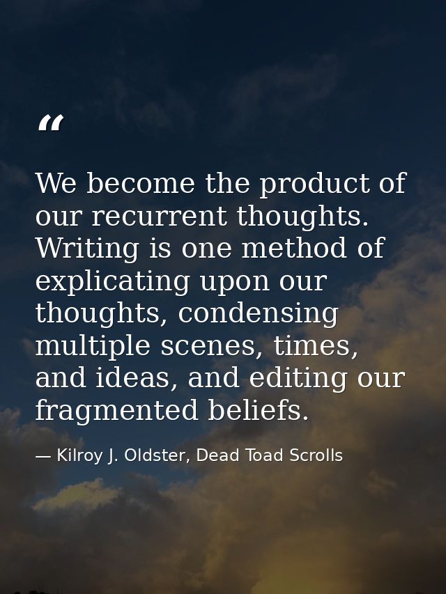 We become the product of our recurrent thoughts. Writing is one method of explicating upon our thoughts, condensing mult — Kilroy J. Oldster, Dead Toad Scrolls