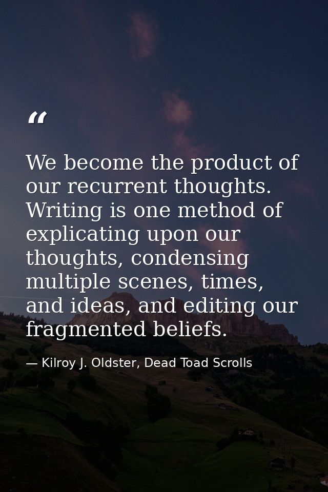 We become the product of our recurrent thoughts. Writing is one method of explicating upon our thoughts, condensing mult — Kilroy J. Oldster, Dead Toad Scrolls