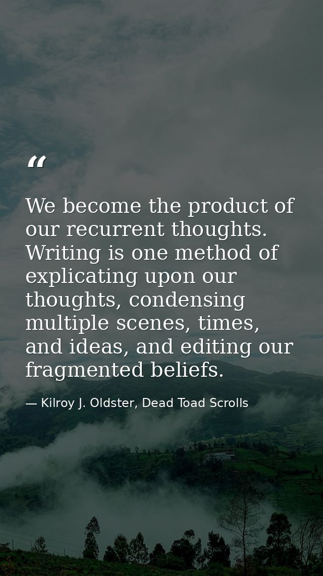 We become the product of our recurrent thoughts. Writing is one method of explicating upon our thoughts, condensing mult — Kilroy J. Oldster, Dead Toad Scrolls