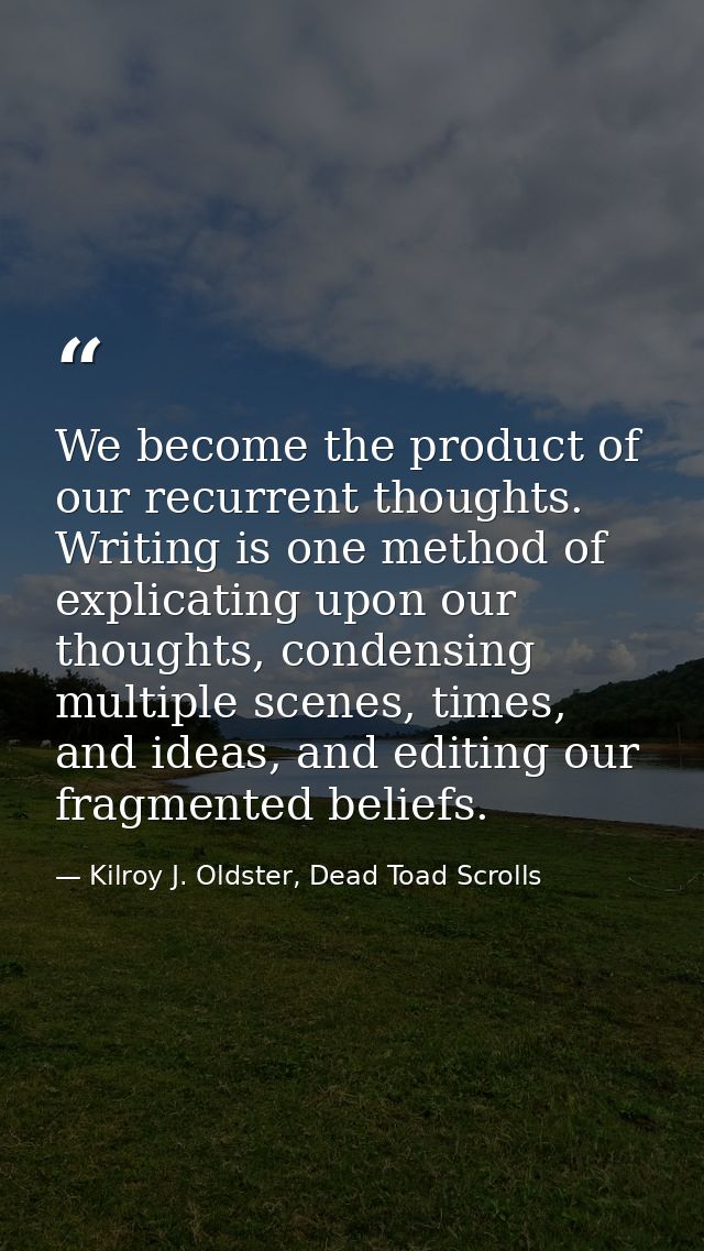 We become the product of our recurrent thoughts. Writing is one method of explicating upon our thoughts, condensing mult — Kilroy J. Oldster, Dead Toad Scrolls