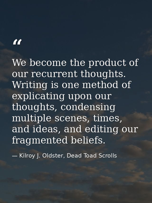 We become the product of our recurrent thoughts. Writing is one method of explicating upon our thoughts, condensing mult — Kilroy J. Oldster, Dead Toad Scrolls