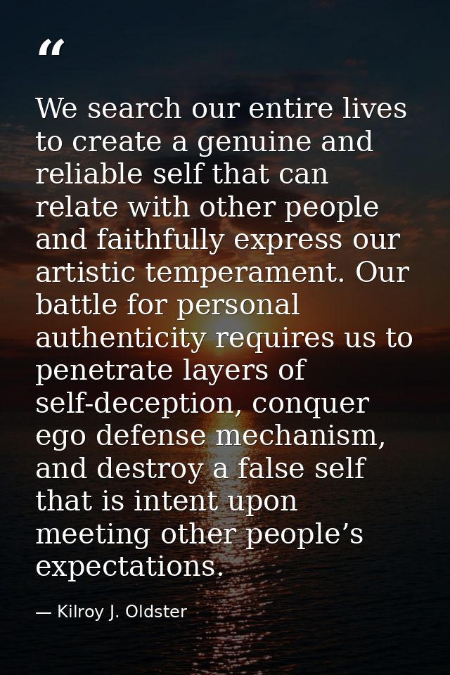 We search our entire lives to create a genuine and reliable self that can relate with other people and faithfully expres — Kilroy J. Oldster