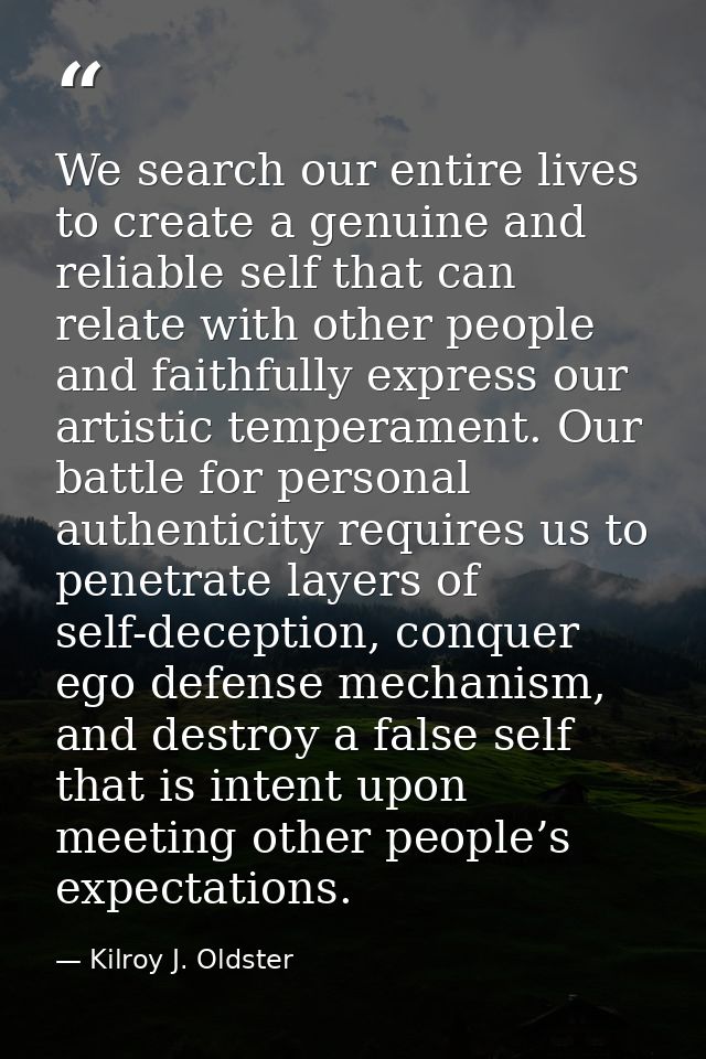 We search our entire lives to create a genuine and reliable self that can relate with other people and faithfully expres — Kilroy J. Oldster