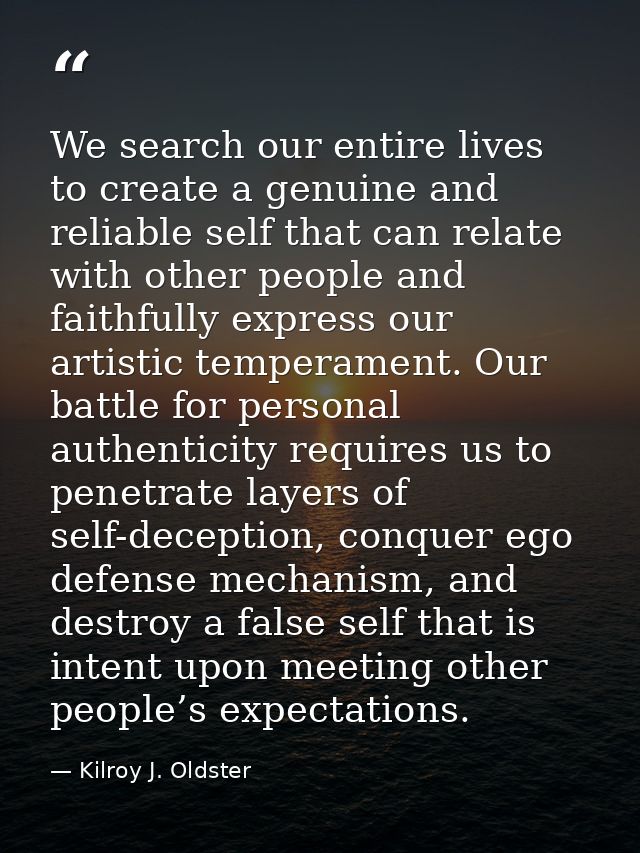 We search our entire lives to create a genuine and reliable self that can relate with other people and faithfully expres — Kilroy J. Oldster