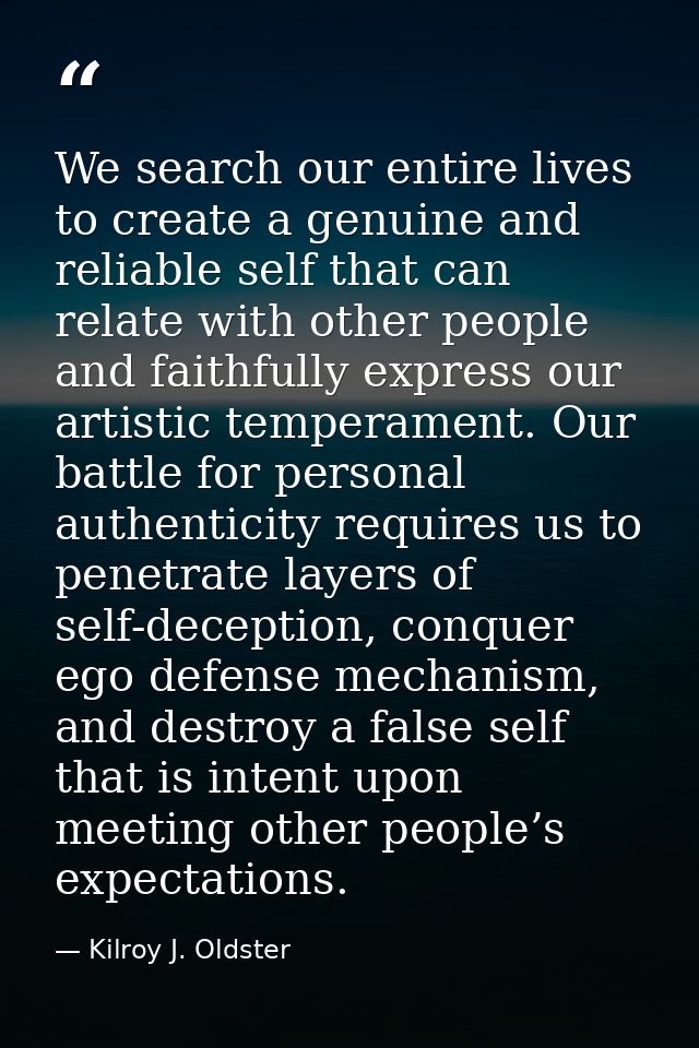 We search our entire lives to create a genuine and reliable self that can relate with other people and faithfully expres — Kilroy J. Oldster