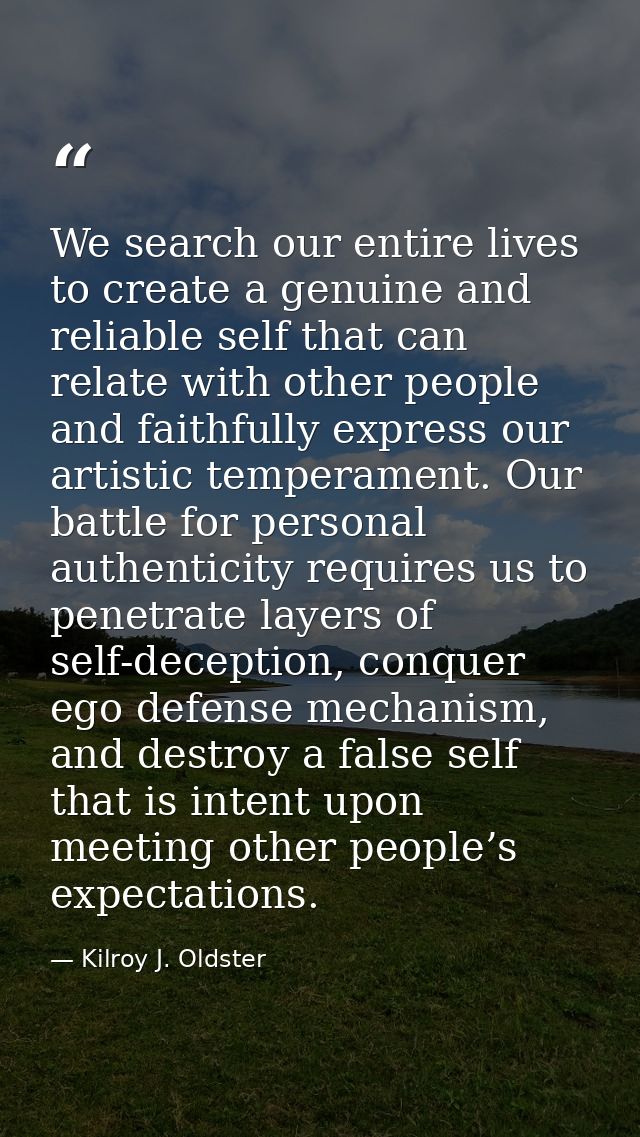 We search our entire lives to create a genuine and reliable self that can relate with other people and faithfully expres — Kilroy J. Oldster