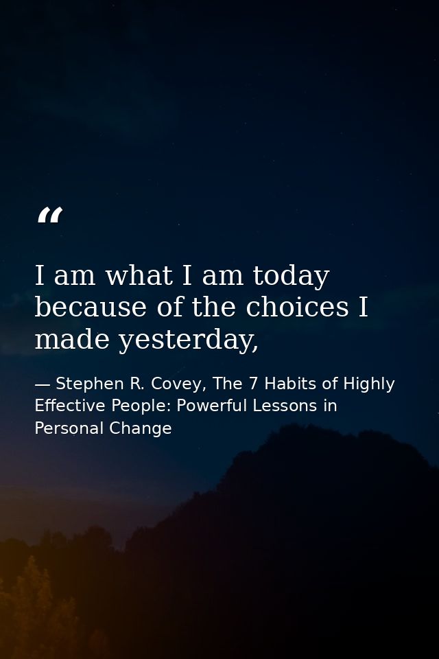 I am what I am today because of the choices I made yesterday, — Stephen R. Covey, The 7 Habits of Highly Effective People: Powerful Lessons in Personal Change