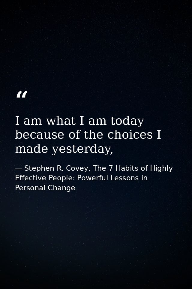 I am what I am today because of the choices I made yesterday, — Stephen R. Covey, The 7 Habits of Highly Effective People: Powerful Lessons in Personal Change
