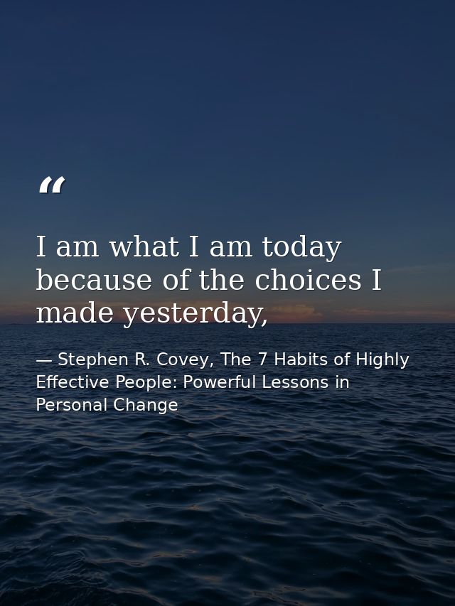 I am what I am today because of the choices I made yesterday, — Stephen R. Covey, The 7 Habits of Highly Effective People: Powerful Lessons in Personal Change