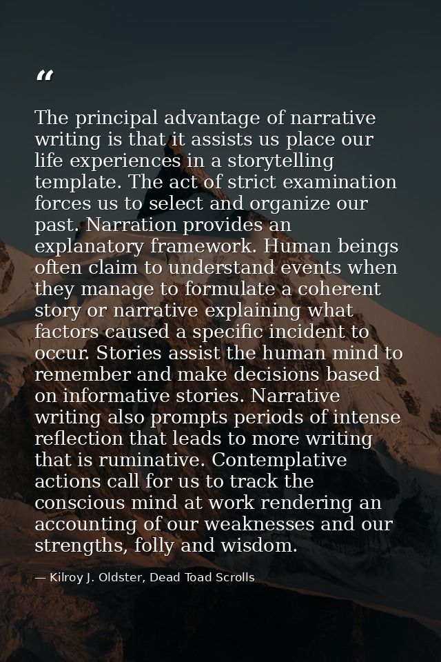 The principal advantage of narrative writing is that it assists us place our life experiences in a storytelling template — Kilroy J. Oldster, Dead Toad Scrolls