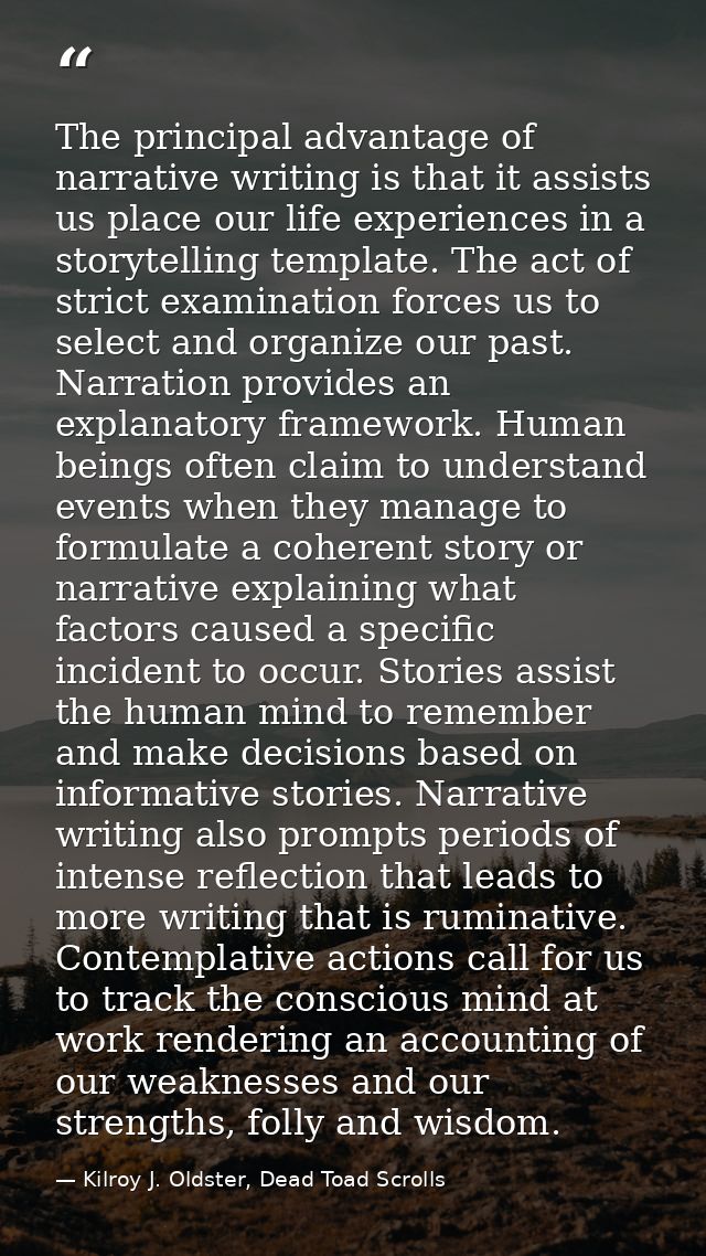 The principal advantage of narrative writing is that it assists us place our life experiences in a storytelling template — Kilroy J. Oldster, Dead Toad Scrolls