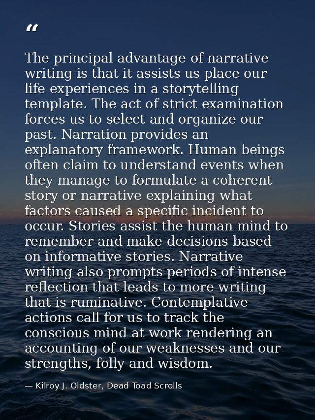 The principal advantage of narrative writing is that it assists us place our life experiences in a storytelling template — Kilroy J. Oldster, Dead Toad Scrolls
