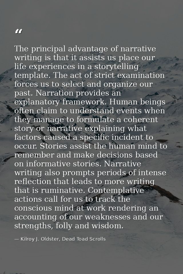 The principal advantage of narrative writing is that it assists us place our life experiences in a storytelling template — Kilroy J. Oldster, Dead Toad Scrolls