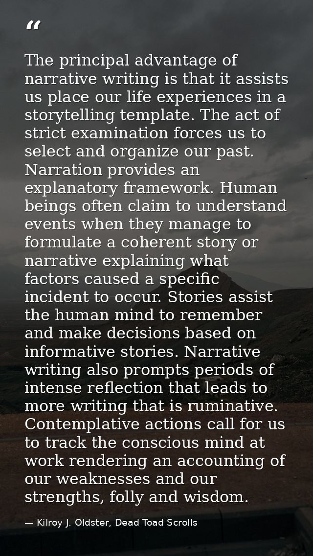 The principal advantage of narrative writing is that it assists us place our life experiences in a storytelling template — Kilroy J. Oldster, Dead Toad Scrolls