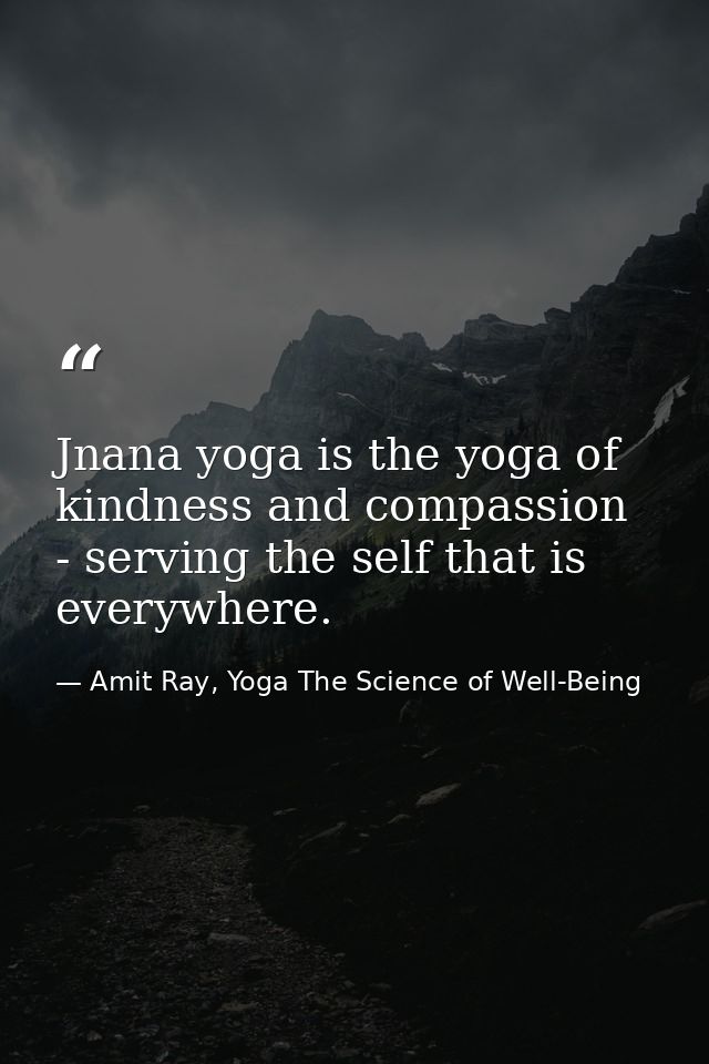 Jnana yoga is the yoga of kindness and compassion - serving the self that is everywhere. — Amit Ray, Yoga The Science of Well-Being