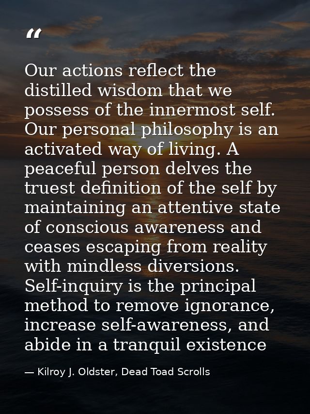 Our actions reflect the distilled wisdom that we possess of the innermost self. Our personal philosophy is an activated  — Kilroy J. Oldster, Dead Toad Scrolls