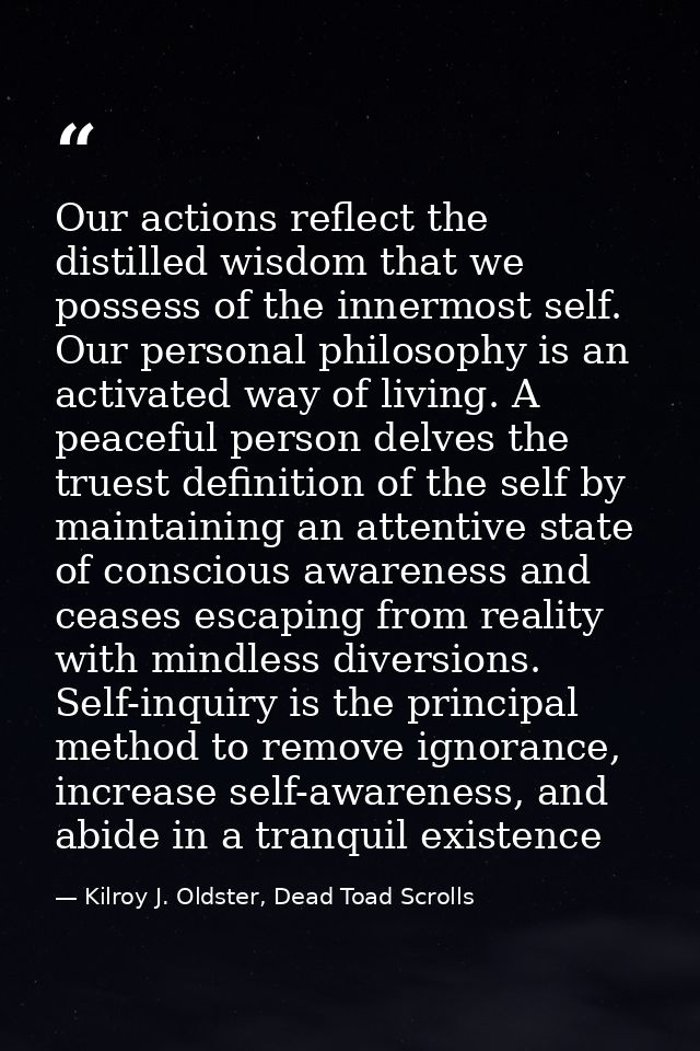 Our actions reflect the distilled wisdom that we possess of the innermost self. Our personal philosophy is an activated  — Kilroy J. Oldster, Dead Toad Scrolls