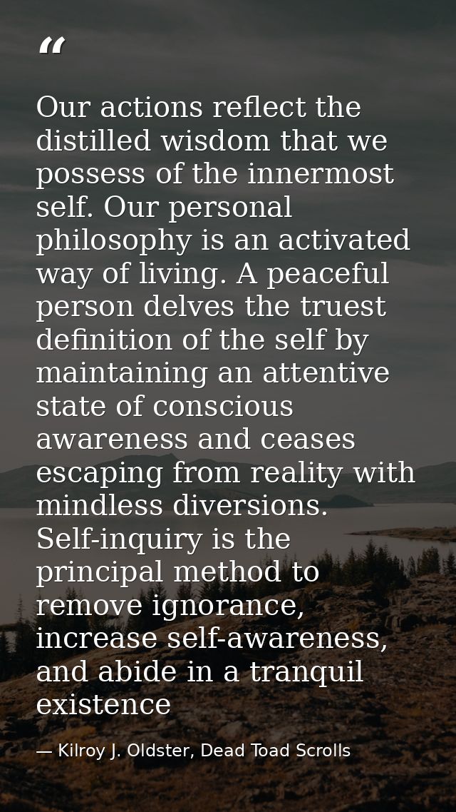 Our actions reflect the distilled wisdom that we possess of the innermost self. Our personal philosophy is an activated  — Kilroy J. Oldster, Dead Toad Scrolls