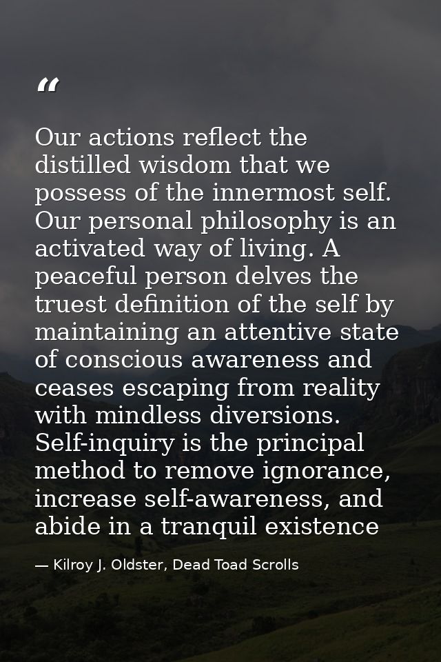 Our actions reflect the distilled wisdom that we possess of the innermost self. Our personal philosophy is an activated  — Kilroy J. Oldster, Dead Toad Scrolls