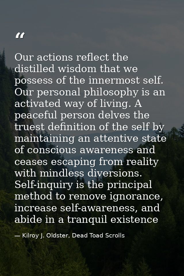 Our actions reflect the distilled wisdom that we possess of the innermost self. Our personal philosophy is an activated  — Kilroy J. Oldster, Dead Toad Scrolls