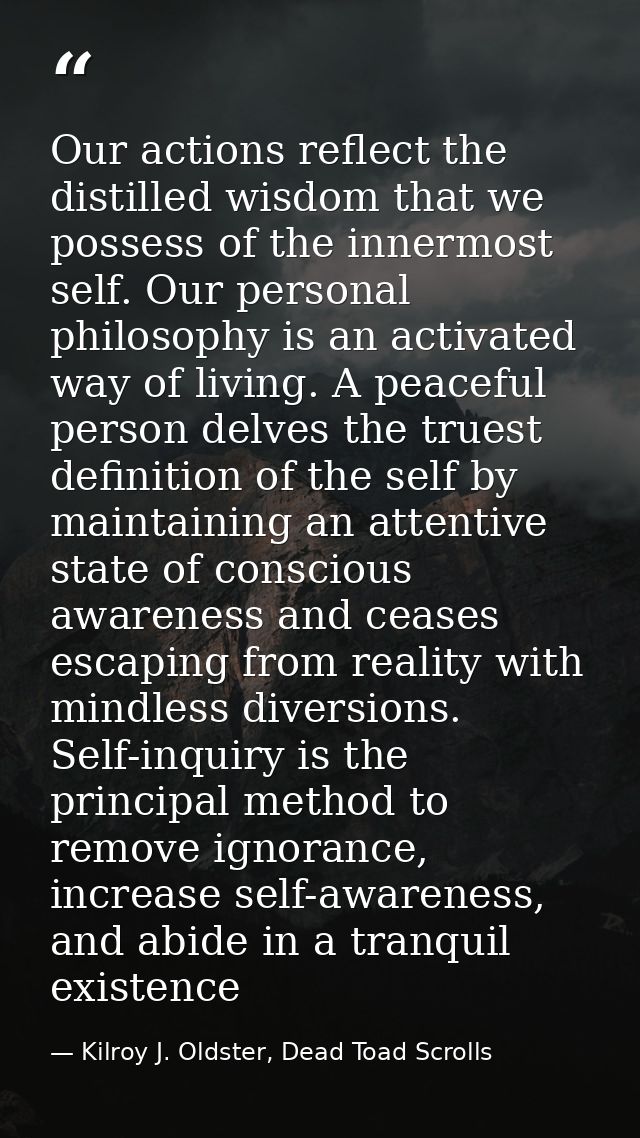 Our actions reflect the distilled wisdom that we possess of the innermost self. Our personal philosophy is an activated  — Kilroy J. Oldster, Dead Toad Scrolls