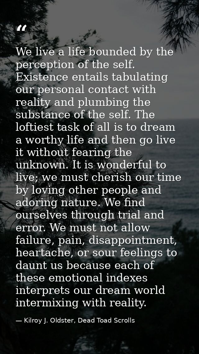 We live a life bounded by the perception of the self. Existence entails tabulating our personal contact with reality and — Kilroy J. Oldster, Dead Toad Scrolls