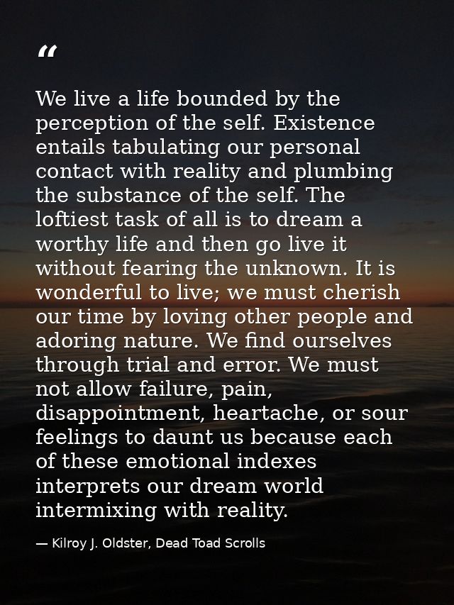 We live a life bounded by the perception of the self. Existence entails tabulating our personal contact with reality and — Kilroy J. Oldster, Dead Toad Scrolls