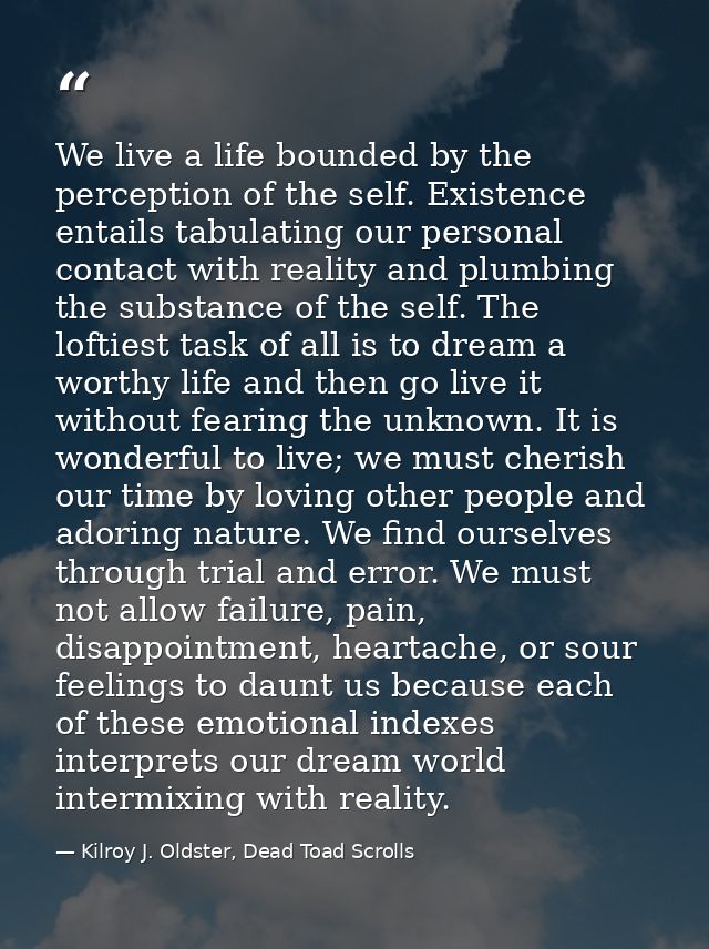 We live a life bounded by the perception of the self. Existence entails tabulating our personal contact with reality and — Kilroy J. Oldster, Dead Toad Scrolls