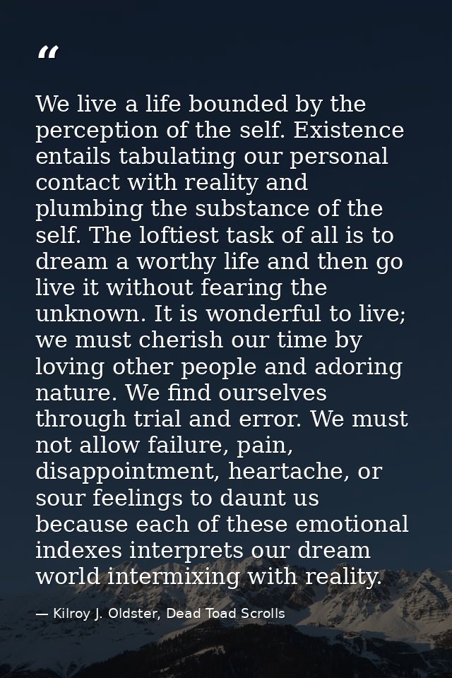 We live a life bounded by the perception of the self. Existence entails tabulating our personal contact with reality and — Kilroy J. Oldster, Dead Toad Scrolls