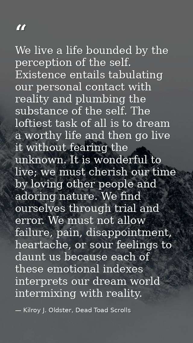 We live a life bounded by the perception of the self. Existence entails tabulating our personal contact with reality and — Kilroy J. Oldster, Dead Toad Scrolls