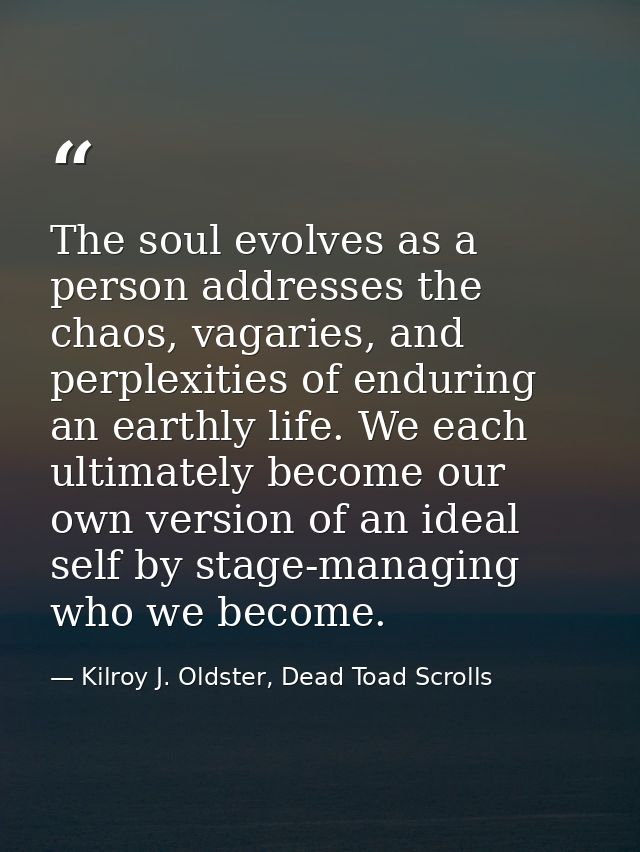 The soul evolves as a person addresses the chaos, vagaries, and perplexities of enduring an earthly life. We each ultima — Kilroy J. Oldster, Dead Toad Scrolls