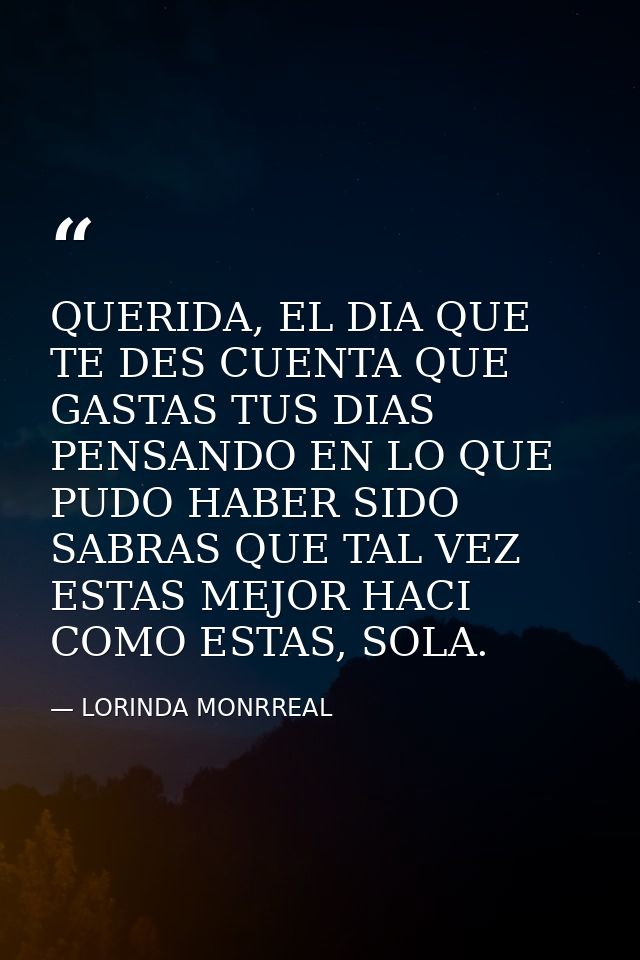 QUERIDA, EL DIA QUE TE DES CUENTA QUE GASTAS TUS DIAS PENSANDO EN LO QUE PUDO HABER SIDO SABRAS QUE TAL VEZ ESTAS MEJOR  — LORINDA MONRREAL