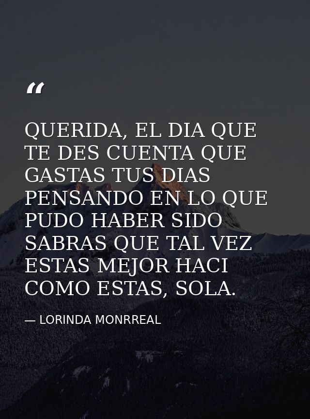 QUERIDA, EL DIA QUE TE DES CUENTA QUE GASTAS TUS DIAS PENSANDO EN LO QUE PUDO HABER SIDO SABRAS QUE TAL VEZ ESTAS MEJOR  — LORINDA MONRREAL