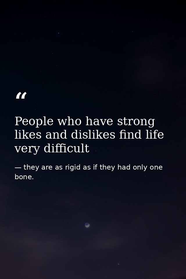 People who have strong likes and dislikes find life very difficult — they are as rigid as if they had only one bone.