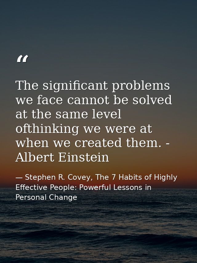 The significant problems we face cannot be solved at the same level ofthinking we were at when we created them. - Albert — Stephen R. Covey, The 7 Habits of Highly Effective People: Powerful Lessons in Personal Change