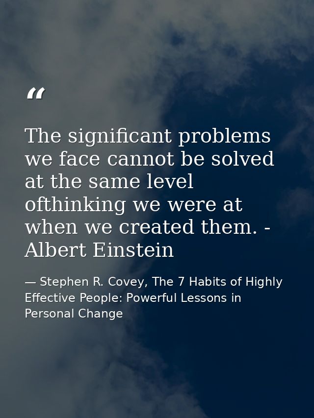 The significant problems we face cannot be solved at the same level ofthinking we were at when we created them. - Albert — Stephen R. Covey, The 7 Habits of Highly Effective People: Powerful Lessons in Personal Change