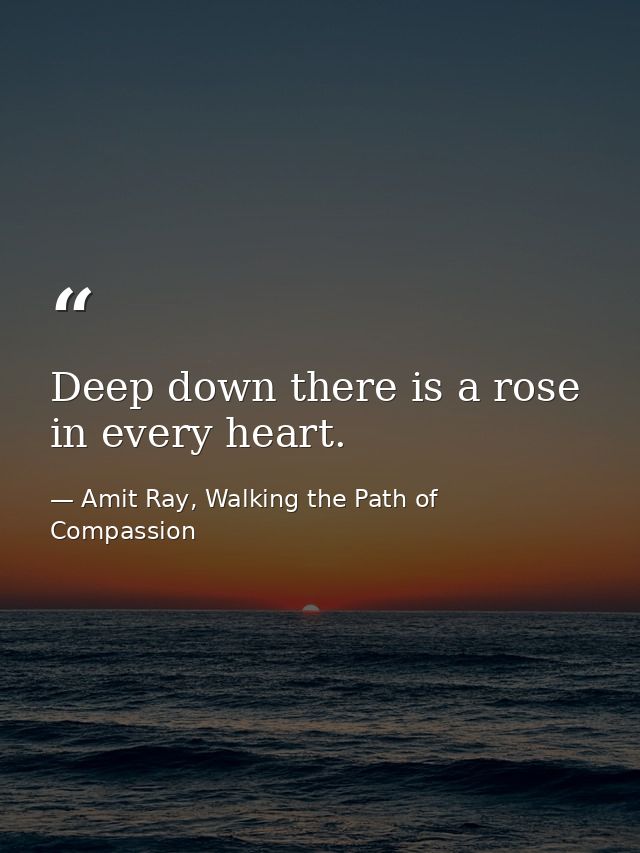 Deep down there is a rose in every heart. — Amit Ray, Walking the Path of Compassion