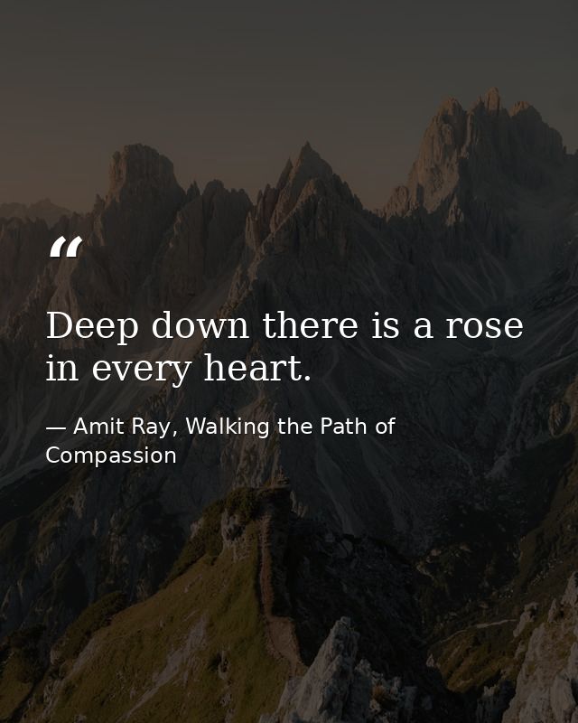 Deep down there is a rose in every heart. — Amit Ray, Walking the Path of Compassion