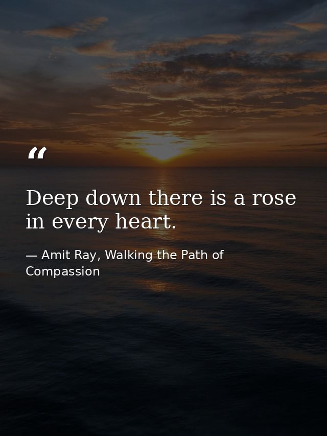 Deep down there is a rose in every heart. — Amit Ray, Walking the Path of Compassion