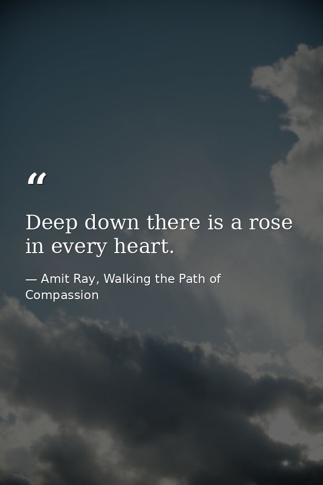 Deep down there is a rose in every heart. — Amit Ray, Walking the Path of Compassion