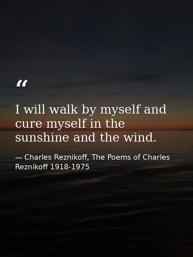 I will walk by myself and cure myself in the sunshine and the wind. — Charles Reznikoff, The Poems of Charles Reznikoff 1918-1975