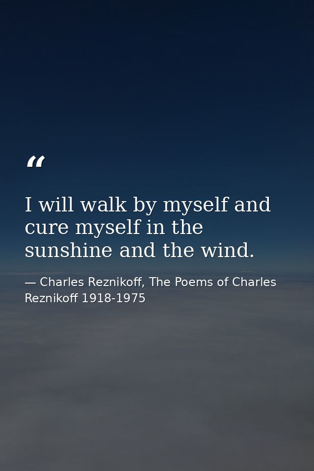 I will walk by myself and cure myself in the sunshine and the wind. — Charles Reznikoff, The Poems of Charles Reznikoff 1918-1975