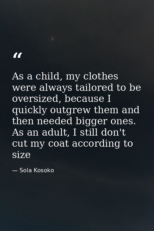 As a child, my clothes were always tailored to be oversized, because I quickly outgrew them and then needed bigger ones. — Sola Kosoko