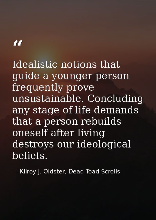 Idealistic notions that guide a younger person frequently prove unsustainable. Concluding any stage of life demands that — Kilroy J. Oldster, Dead Toad Scrolls