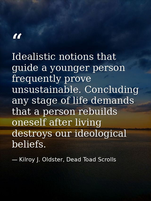 Idealistic notions that guide a younger person frequently prove unsustainable. Concluding any stage of life demands that — Kilroy J. Oldster, Dead Toad Scrolls