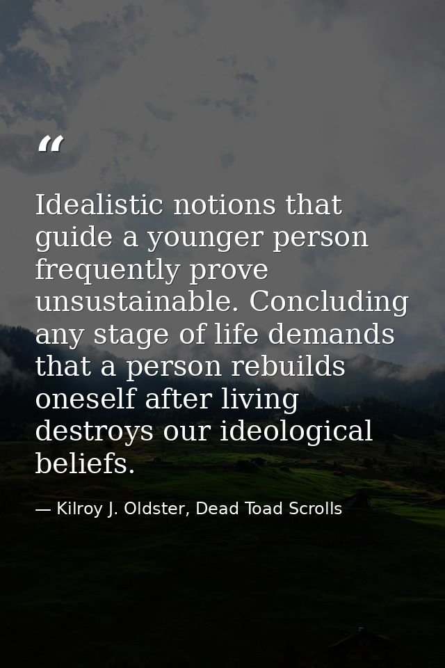 Idealistic notions that guide a younger person frequently prove unsustainable. Concluding any stage of life demands that — Kilroy J. Oldster, Dead Toad Scrolls