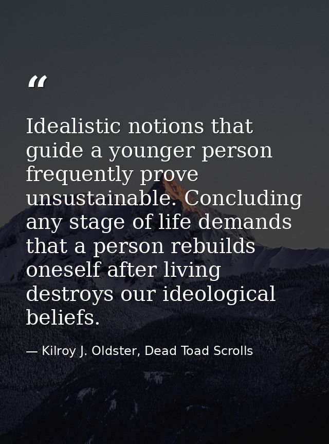 Idealistic notions that guide a younger person frequently prove unsustainable. Concluding any stage of life demands that — Kilroy J. Oldster, Dead Toad Scrolls