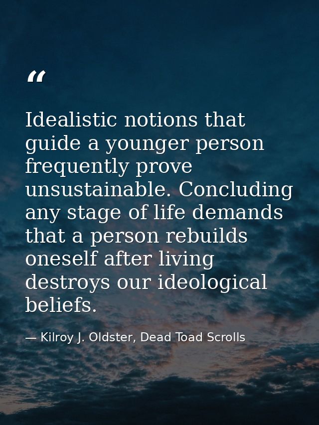 Idealistic notions that guide a younger person frequently prove unsustainable. Concluding any stage of life demands that — Kilroy J. Oldster, Dead Toad Scrolls