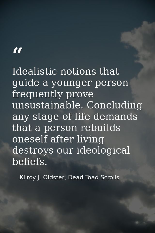 Idealistic notions that guide a younger person frequently prove unsustainable. Concluding any stage of life demands that — Kilroy J. Oldster, Dead Toad Scrolls