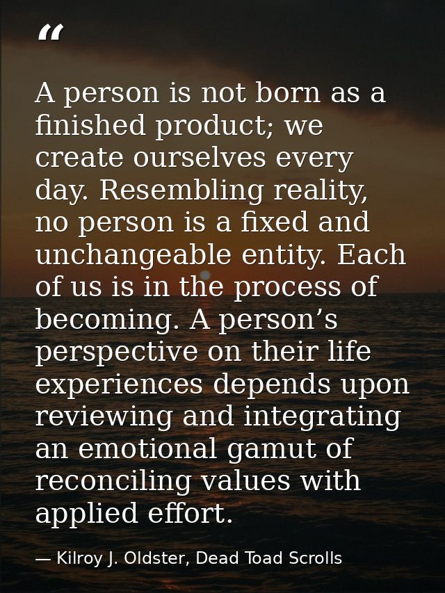 A person is not born as a finished product; we create ourselves every day. Resembling reality, no person is a fixed and  — Kilroy J. Oldster, Dead Toad Scrolls